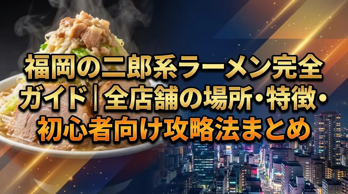 福岡の二郎系ラーメン完全ガイド｜全店舗の場所・特徴・初心者向け攻略法まとめ