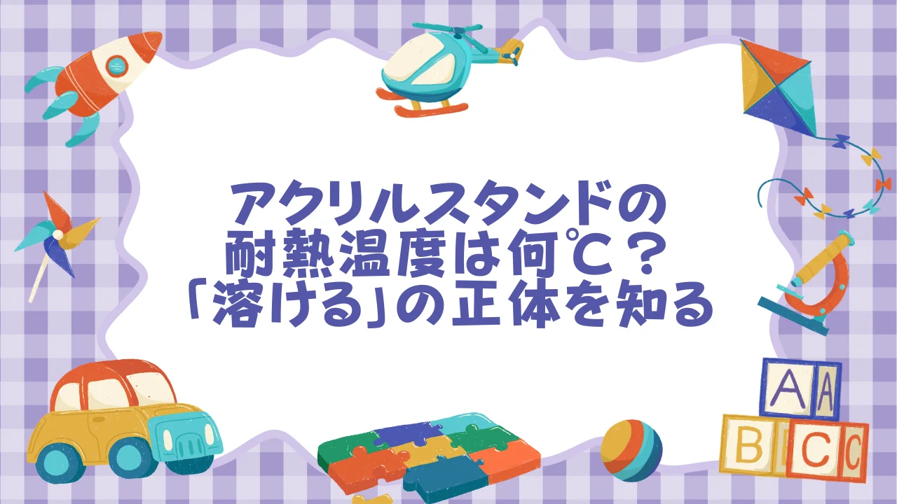 アクリルスタンドの耐熱温度は何℃？「溶ける」の正体を知る.webp