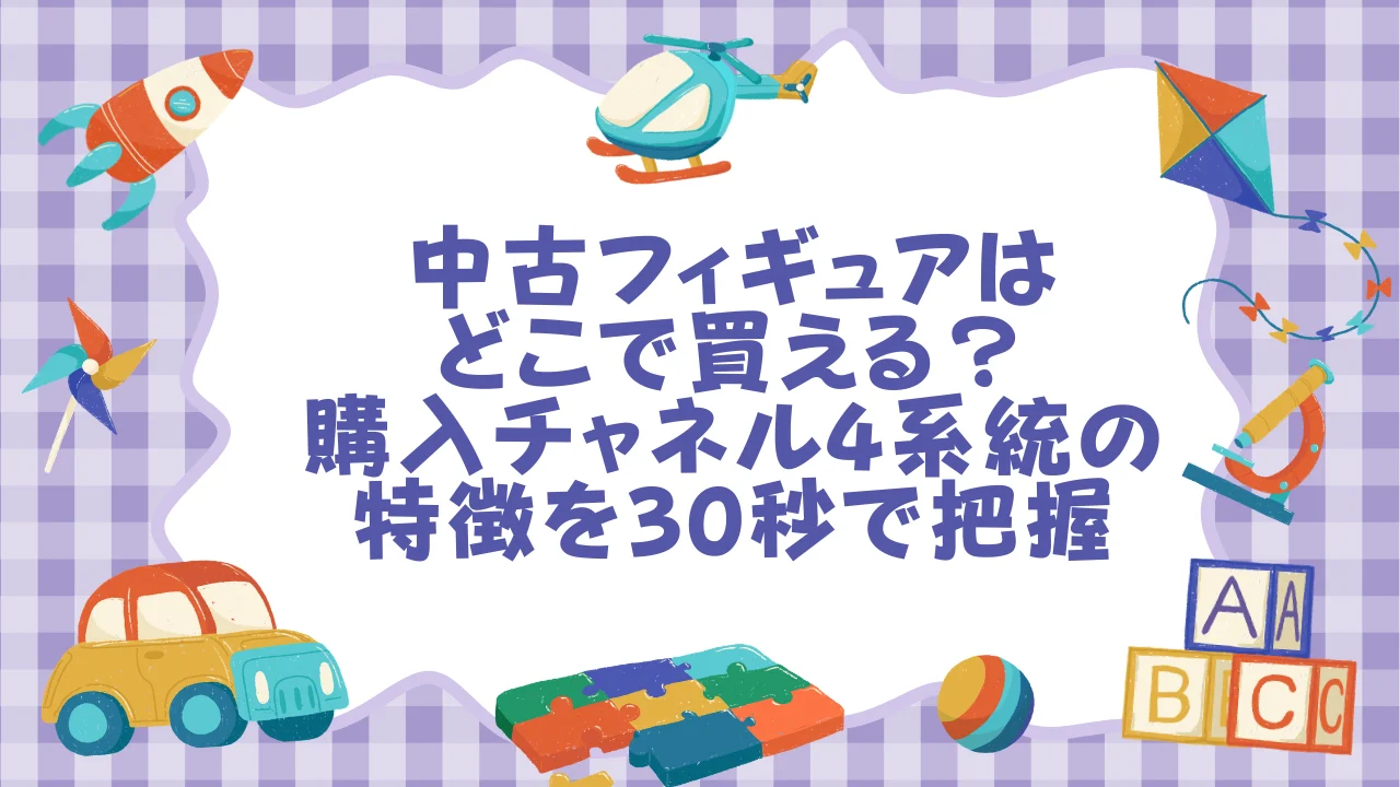 中古フィギュアはどこで買える？購入チャネル4系統の特徴を30秒で把握.webp