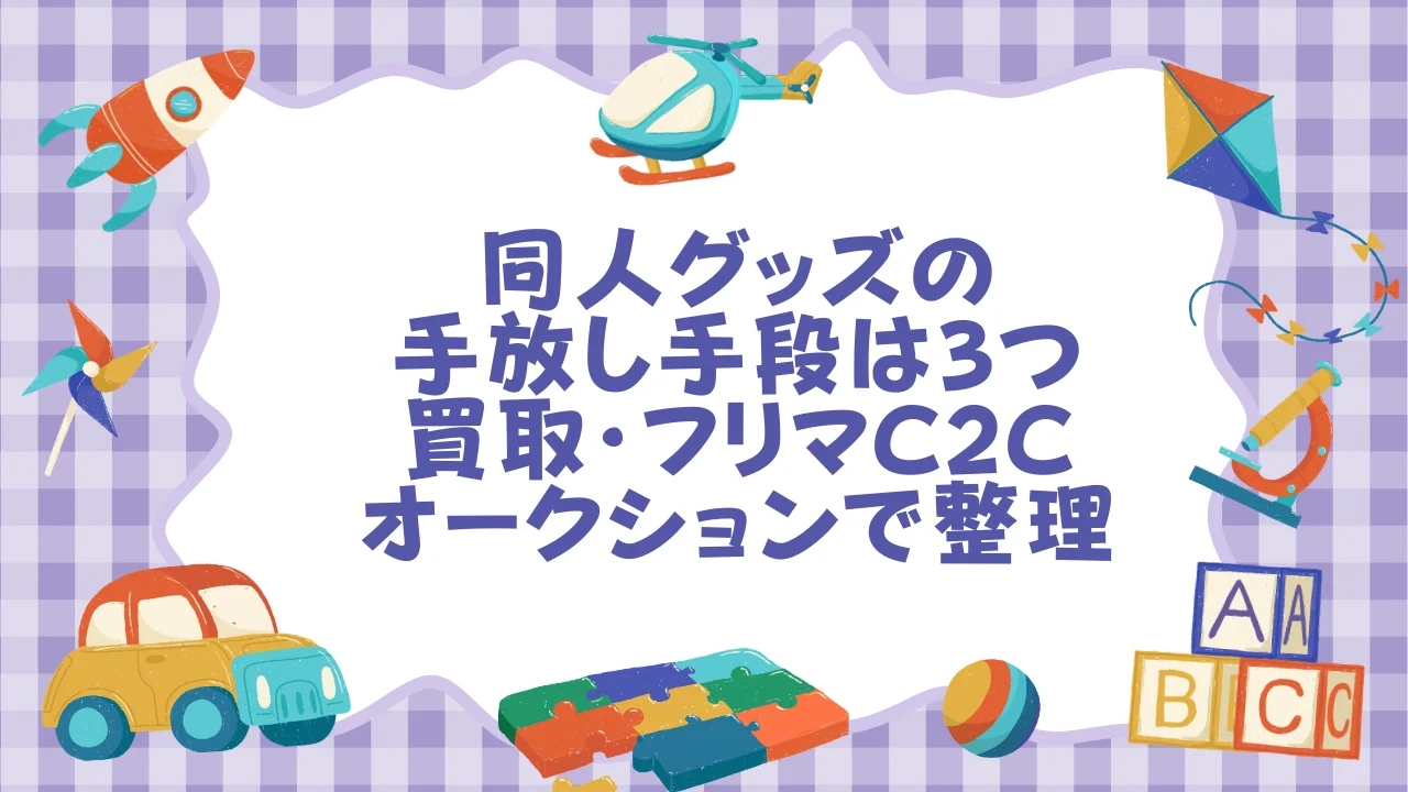同人グッズの手放し手段は3つ――買取・フリマC2C・オークションを30秒で整理.webp