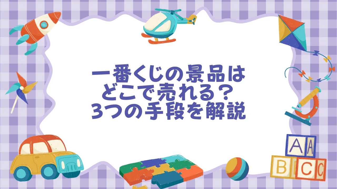 一番くじの景品はどこで売れる？店舗買取・フリマC2C・オークションの3つの手段.webp