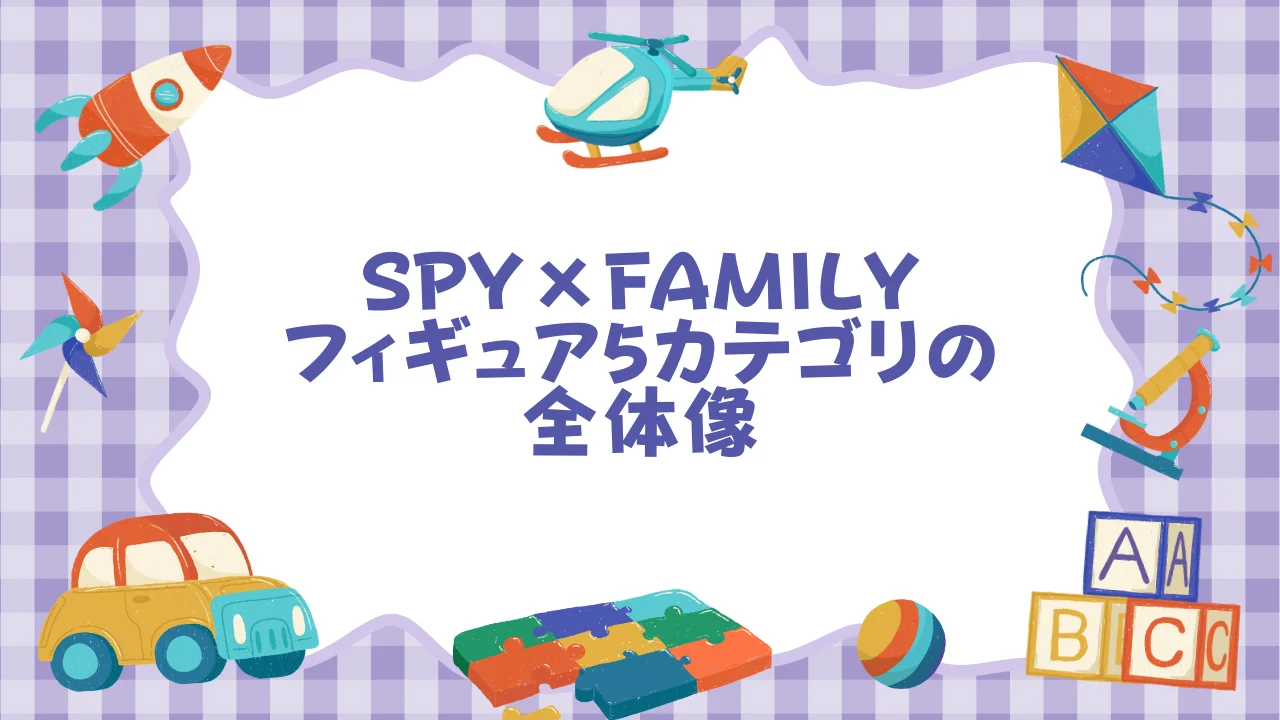 SPY×FAMILYフィギュア5カテゴリの全体像──スケールからカプセルトイまで.webp