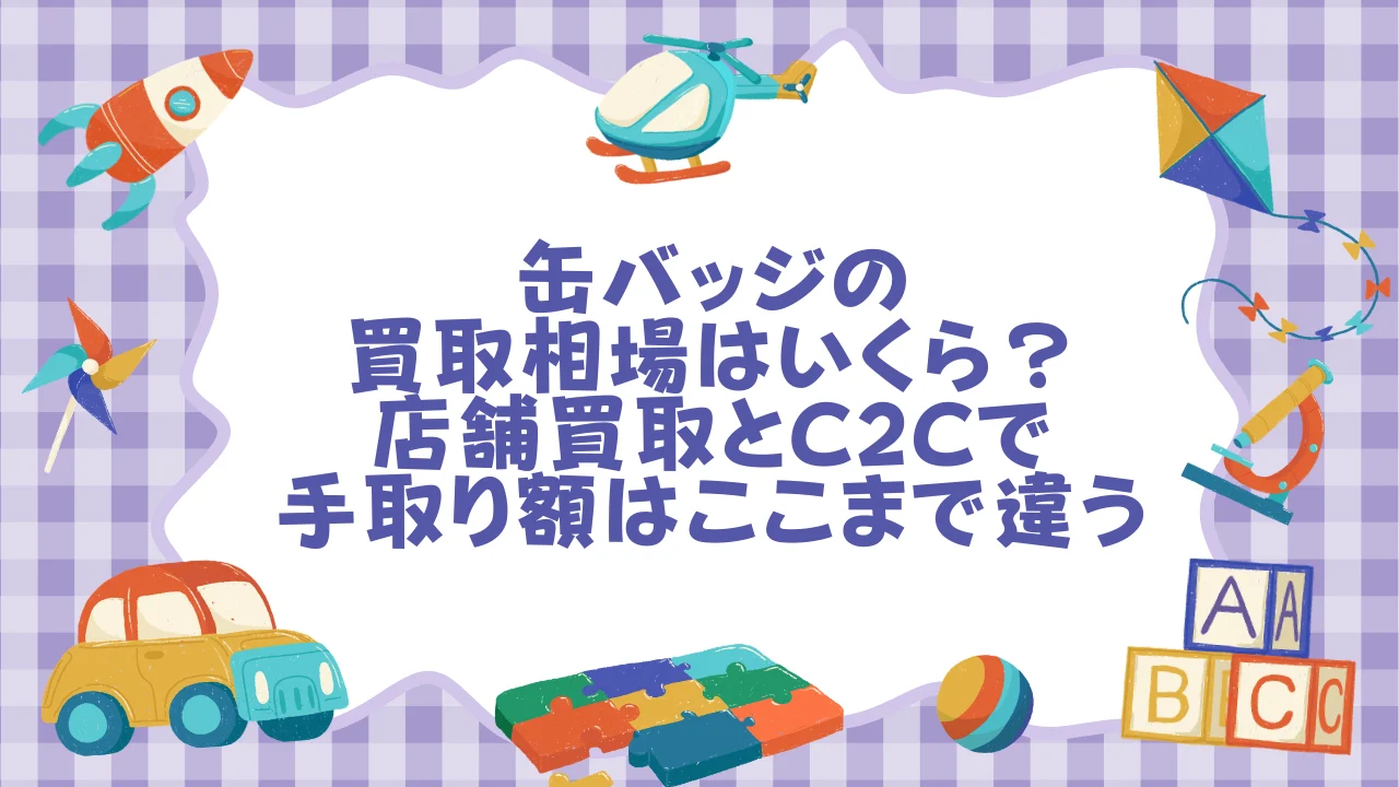 缶バッジの買取相場はいくら？店舗買取とC2Cで手取り額はここまで違う.webp