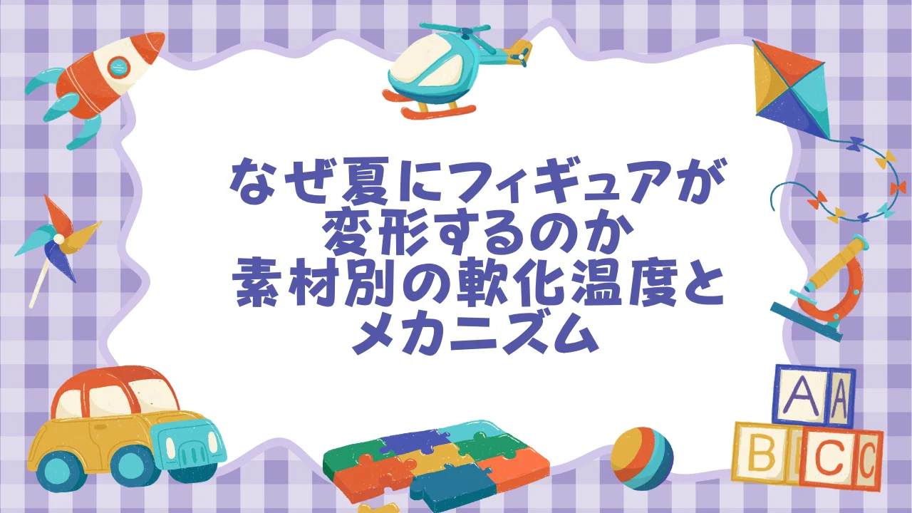 なぜ夏にフィギュアが変形するのか──素材別の軟化温度とメカニズム.webp