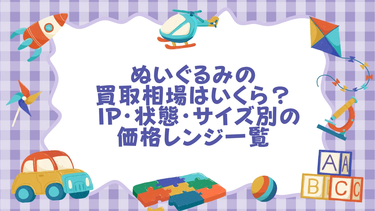 ぬいぐるみの買取相場はいくら？ IP・状態・サイズ別の価格レンジ一覧