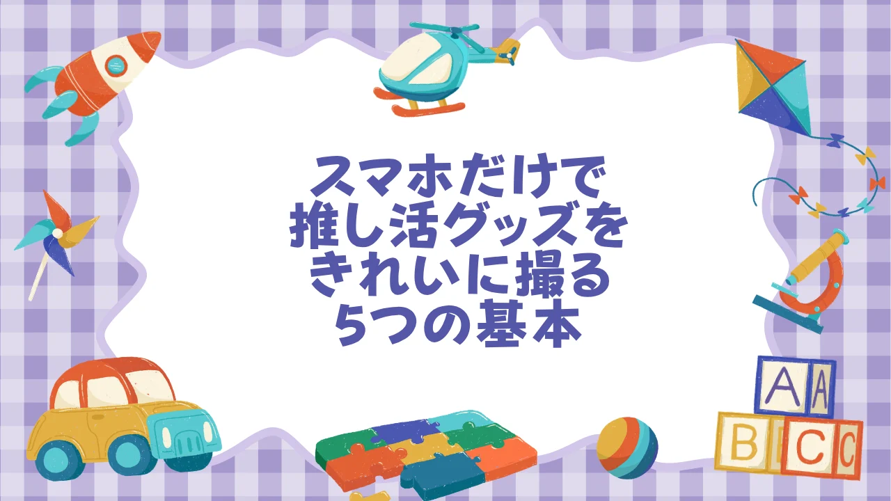 スマホだけで推し活グッズをきれいに撮る5つの基本