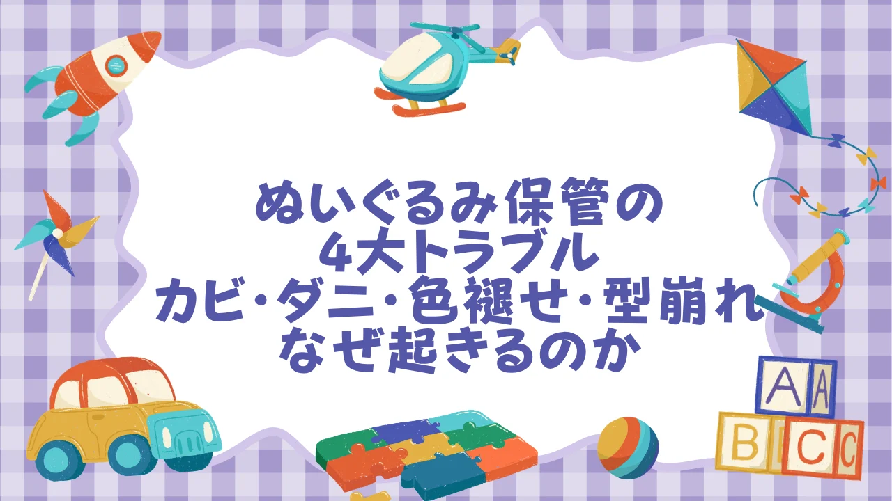 ぬいぐるみ保管の4大トラブル──カビ・ダニ・色褪せ・型崩れはなぜ起きるのか