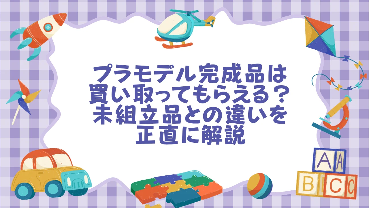プラモデル完成品は買い取ってもらえる？未組立品との違いを正直に解説