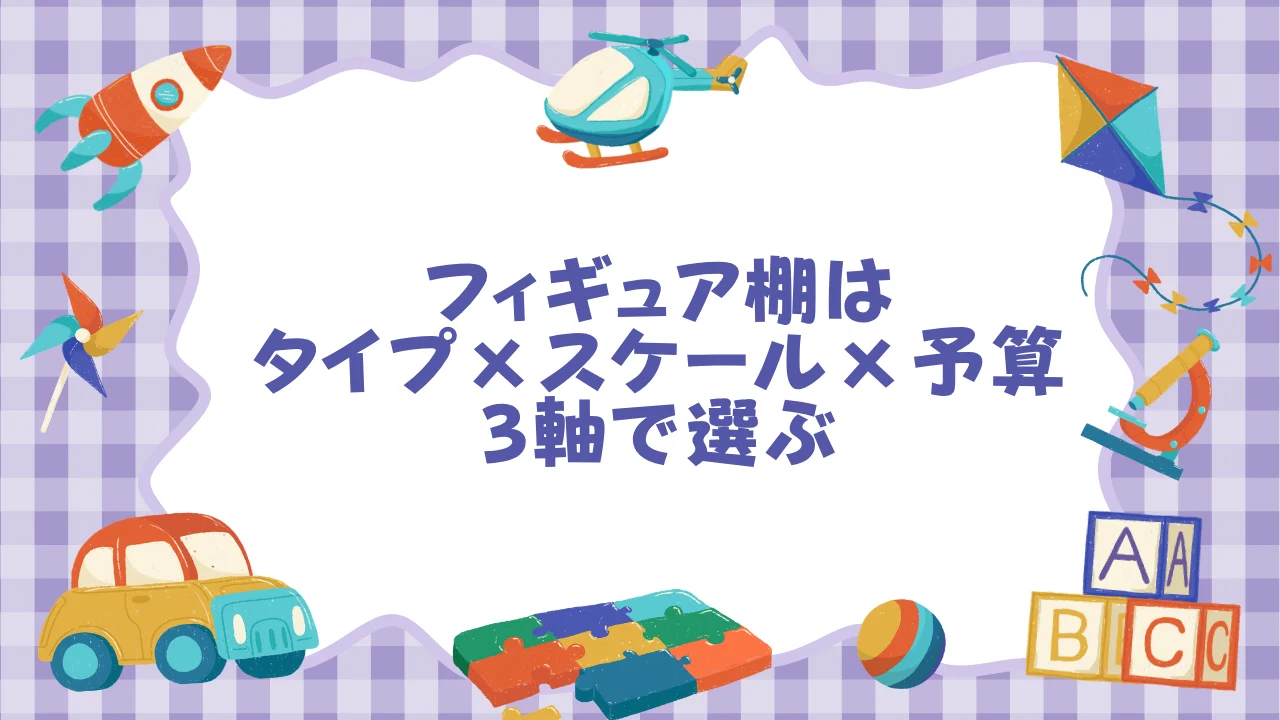フィギュア棚は「タイプ×スケール×予算」の3軸で選ぶ
