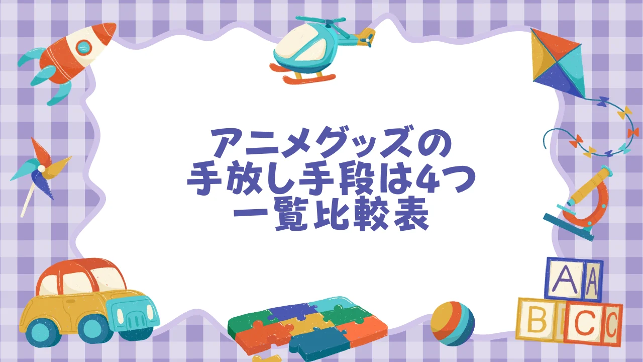 アニメグッズの手放し手段は4つ──店舗持ち込み・宅配買取・フリマC2C・オークションを一覧比較