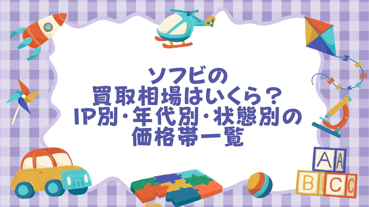 ソフビの買取相場はいくら？IP別・年代別・状態別の価格帯一覧